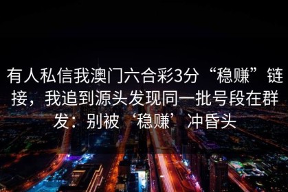 有人私信我澳门六合彩3分“稳赚”链接，我追到源头发现同一批号段在群发：别被‘稳赚’冲昏头