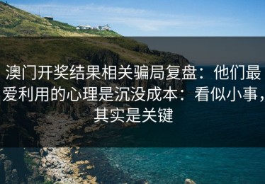 澳门开奖结果相关骗局复盘：他们最爱利用的心理是沉没成本：看似小事，其实是关键