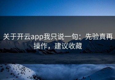 关于开云app我只说一句：先验真再操作，建议收藏