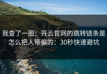 我查了一圈：开云官网的跳转链条是怎么把人带偏的：30秒快速避坑