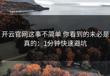 开云官网这事不简单 你看到的未必是真的：1分钟快速避坑