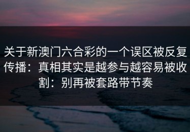 关于新澳门六合彩的一个误区被反复传播：真相其实是越参与越容易被收割：别再被套路带节奏