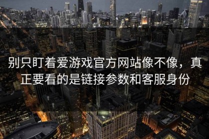 别只盯着爱游戏官方网站像不像，真正要看的是链接参数和客服身份