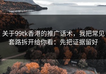 关于99tk香港的推广话术，我把常见套路拆开给你看：先把证据留好