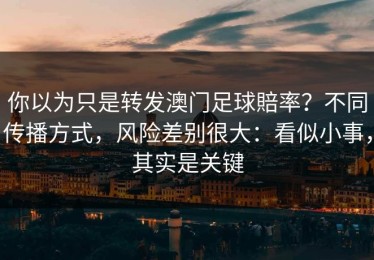 你以为只是转发澳门足球賠率？不同传播方式，风险差别很大：看似小事，其实是关键