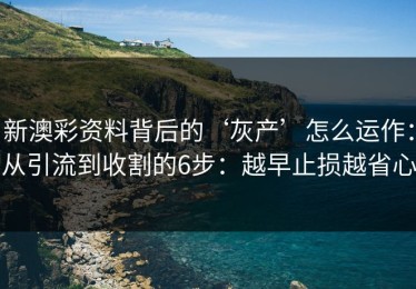 新澳彩资料背后的‘灰产’怎么运作：从引流到收割的6步：越早止损越省心