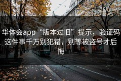 华体会app“版本过旧”提示，验证码这件事千万别犯错，别等被盗号才后悔