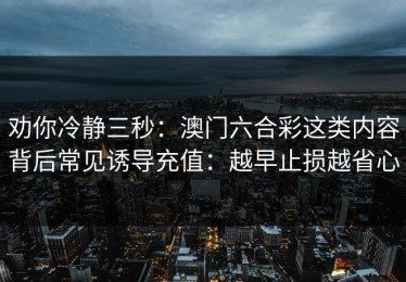 劝你冷静三秒：澳门六合彩这类内容背后常见诱导充值：越早止损越省心