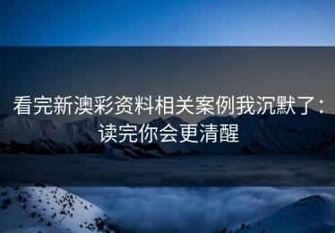 看完新澳彩资料相关案例我沉默了：读完你会更清醒