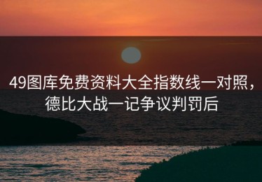 49图库免费资料大全指数线一对照，德比大战一记争议判罚后