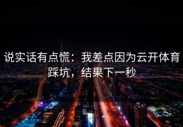 说实话有点慌：我差点因为云开体育踩坑，结果下一秒