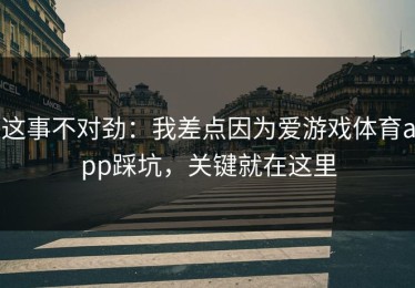 这事不对劲：我差点因为爱游戏体育app踩坑，关键就在这里
