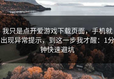 我只是点开爱游戏下载页面，手机就出现异常提示，到这一步我才醒：1分钟快速避坑