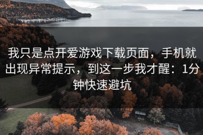 我只是点开爱游戏下载页面，手机就出现异常提示，到这一步我才醒：1分钟快速避坑