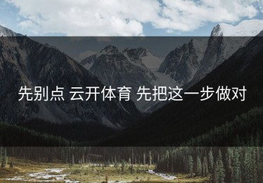 先别点 云开体育 先把这一步做对