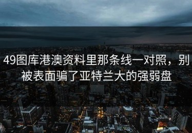 49图库港澳资料里那条线一对照，别被表面骗了亚特兰大的强弱盘