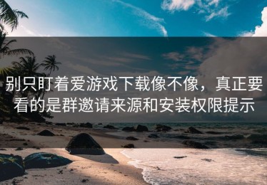 别只盯着爱游戏下载像不像，真正要看的是群邀请来源和安装权限提示