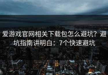 爱游戏官网相关下载包怎么避坑？避坑指南讲明白：7个快速避坑