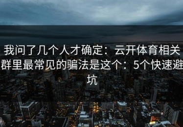 我问了几个人才确定：云开体育相关群里最常见的骗法是这个：5个快速避坑