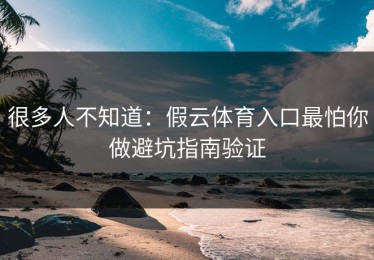 很多人不知道：假云体育入口最怕你做避坑指南验证