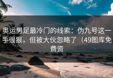 奥运男足最冷门的线索：伪九号这一手很狠，但被大伙忽略了（49图库免费资