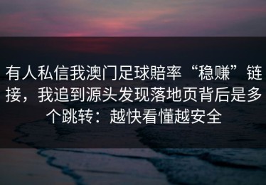 有人私信我澳门足球賠率“稳赚”链接，我追到源头发现落地页背后是多个跳转：越快看懂越安全