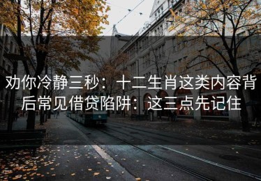 劝你冷静三秒：十二生肖这类内容背后常见借贷陷阱：这三点先记住