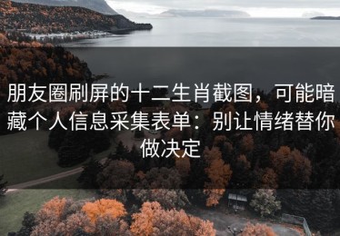 朋友圈刷屏的十二生肖截图，可能暗藏个人信息采集表单：别让情绪替你做决定