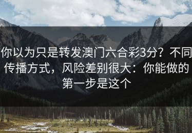 你以为只是转发澳门六合彩3分？不同传播方式，风险差别很大：你能做的第一步是这个