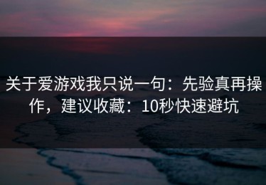 关于爱游戏我只说一句：先验真再操作，建议收藏：10秒快速避坑
