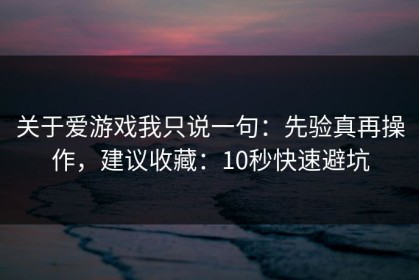 关于爱游戏我只说一句：先验真再操作，建议收藏：10秒快速避坑