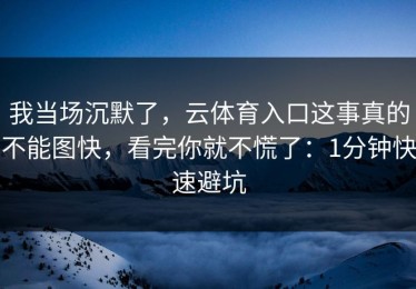我当场沉默了，云体育入口这事真的不能图快，看完你就不慌了：1分钟快速避坑