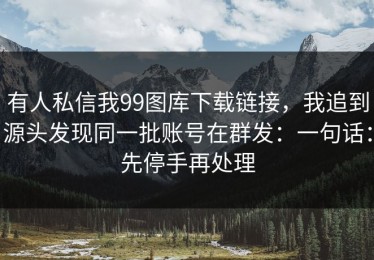 有人私信我99图库下载链接，我追到源头发现同一批账号在群发：一句话：先停手再处理