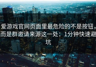 爱游戏官网页面里最危险的不是按钮，而是群邀请来源这一处：1分钟快速避坑
