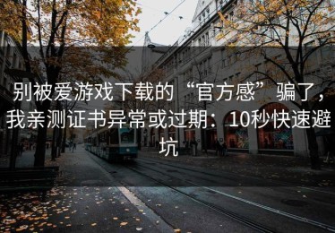别被爱游戏下载的“官方感”骗了，我亲测证书异常或过期：10秒快速避坑