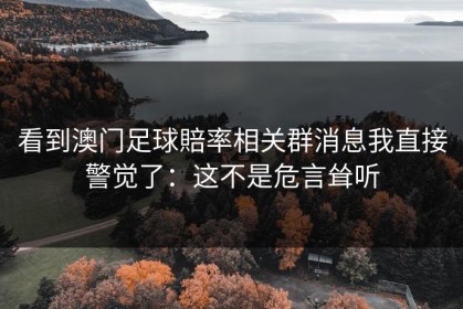 看到澳门足球賠率相关群消息我直接警觉了：这不是危言耸听