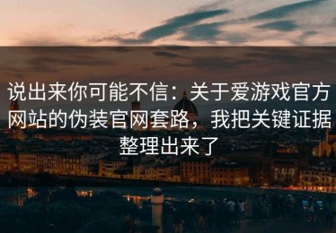 说出来你可能不信：关于爱游戏官方网站的伪装官网套路，我把关键证据整理出来了