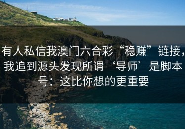 有人私信我澳门六合彩“稳赚”链接，我追到源头发现所谓‘导师’是脚本号：这比你想的更重要