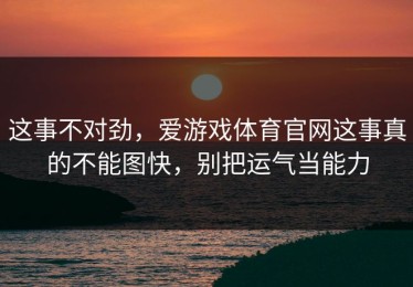 这事不对劲，爱游戏体育官网这事真的不能图快，别把运气当能力