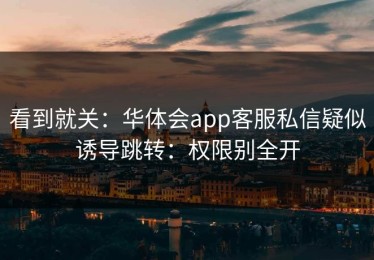 看到就关：华体会app客服私信疑似诱导跳转：权限别全开