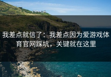 我差点就信了：我差点因为爱游戏体育官网踩坑，关键就在这里