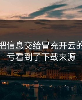 我差点把信息交给冒充开云的人，幸亏看到了下载来源