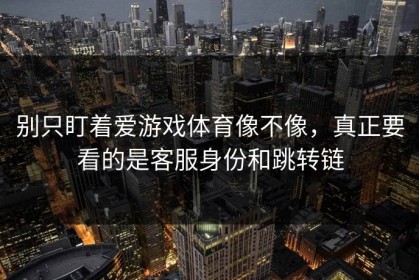 别只盯着爱游戏体育像不像，真正要看的是客服身份和跳转链