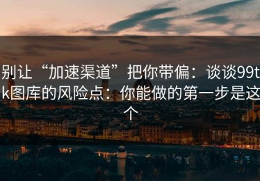 别让“加速渠道”把你带偏：谈谈99tk图库的风险点：你能做的第一步是这个