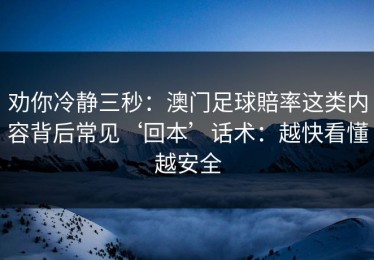 劝你冷静三秒：澳门足球賠率这类内容背后常见‘回本’话术：越快看懂越安全