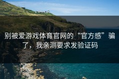 别被爱游戏体育官网的“官方感”骗了，我亲测要求发验证码