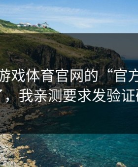 别被爱游戏体育官网的“官方感”骗了，我亲测要求发验证码