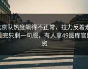 北京队热度飙得不正常，拉力反着走，看完只剩一句服，有人拿49图库官网资
