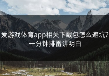 爱游戏体育app相关下载包怎么避坑？一分钟排雷讲明白
