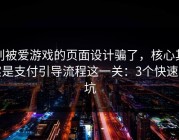 别被爱游戏的页面设计骗了，核心其实是支付引导流程这一关：3个快速避坑